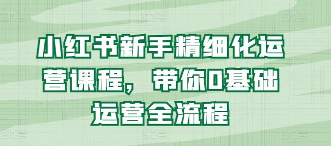 小红书新手精细化运营课程，带你0基础运营全流程-昀创网