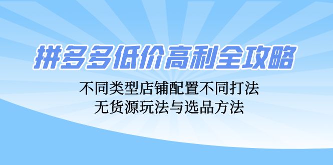 拼多多低价高利全攻略：不同类型店铺配置不同打法，无货源玩法与选品方法-昀创网