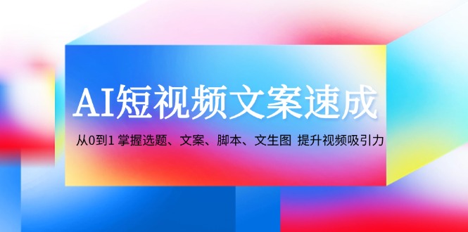 AI短视频文案速成：从0到1 掌握选题、文案、脚本、文生图 提升视频吸引力-昀创网