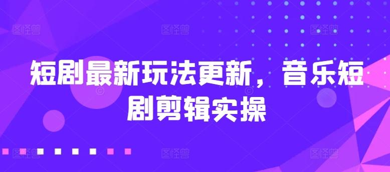 短剧最新玩法更新，音乐短剧剪辑实操【揭秘】-昀创网