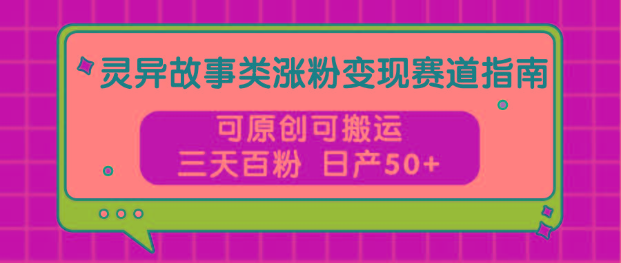 灵异故事类涨粉变现赛道指南，可原创可搬运，三天百粉 日产50+-昀创网