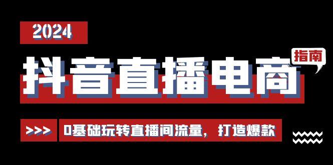 抖音直播电商运营必修课，0基础玩转直播间流量，打造爆款(29节)-昀创网