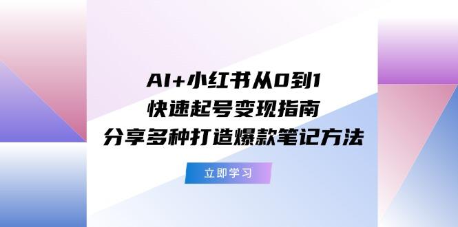 AI+小红书从0到1快速起号变现指南：分享多种打造爆款笔记方法-昀创网