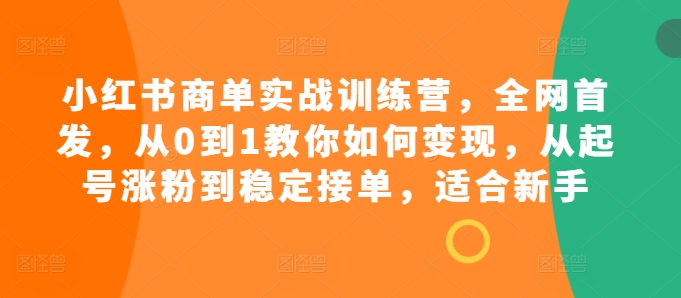 小红书商单实战训练营，全网首发，从0到1教你如何变现，从起号涨粉到稳定接单，适合新手-昀创网