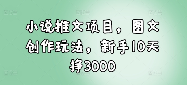 小说推文项目，图文创作玩法，新手10天挣3000-昀创网