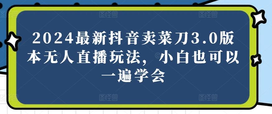 2024最新抖音卖菜刀3.0版本无人直播玩法，小白也可以一遍学会【揭秘】-昀创网