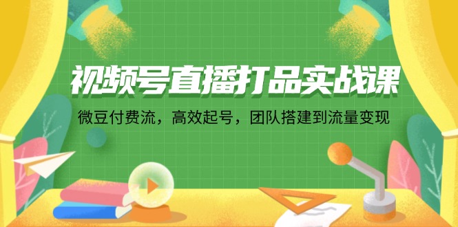 视频号直播打品实战课：微 豆 付 费 流，高效起号，团队搭建到流量变现-昀创网