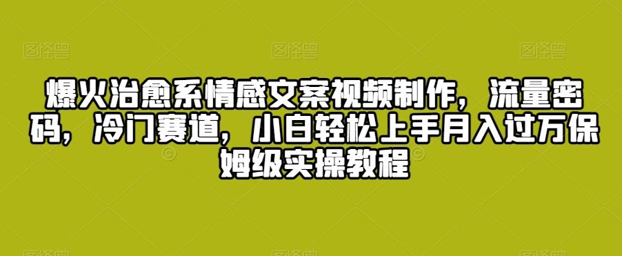 爆火治愈系情感文案视频制作，流量密码，冷门赛道，小白轻松上手月入过万保姆级实操教程【揭秘】-昀创网