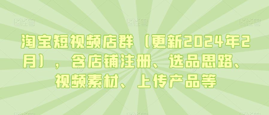 淘宝短视频店群(更新2024年2月)，含店铺注册、选品思路、视频素材、上传产品等-昀创网