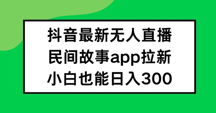 抖音无人直播，民间故事APP拉新，小白也能日入300+【揭秘】-昀创网