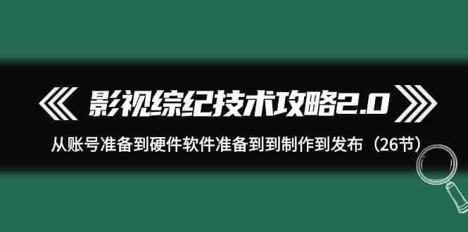 影视综纪技术攻略2.0：从账号准备到硬件软件准备到到制作到发布(26节课)-昀创网