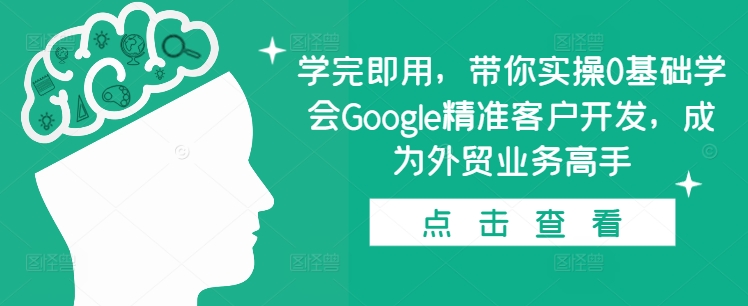 学完即用，带你实操0基础学会Google精准客户开发，成为外贸业务高手-昀创网