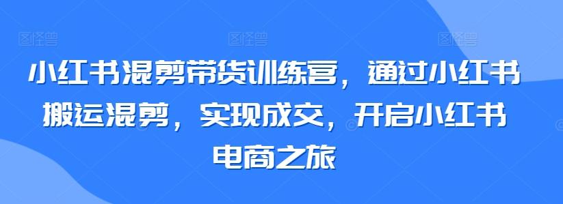 小红书混剪带货训练营，通过小红书搬运混剪，实现成交，开启小红书电商之旅-昀创网