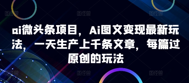 ai微头条项目，Ai图文变现最新玩法，一天生产上千条文章，每篇过原创的玩法-昀创网