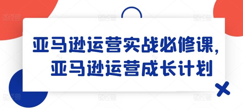 亚马逊运营实战必修课，亚马逊运营成长计划-昀创网