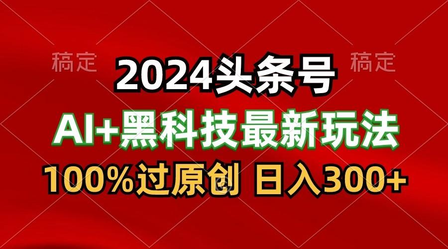 2024最新AI头条+黑科技猛撸收益，100%过原创，三天必起号，每天5分钟，月入1W+-昀创网