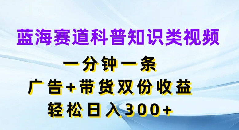 蓝海赛道科普知识类视频，一分钟一条，广告+带货双份收益，轻松日入300+【揭秘】-昀创网