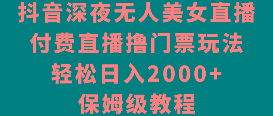 抖音深夜无人美女直播，付费直播撸门票玩法，轻松日入2000+，保姆级教程-昀创网