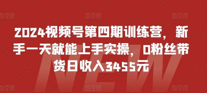 2024视频号第四期训练营，新手一天就能上手实操，0粉丝带货日收入3455元-昀创网