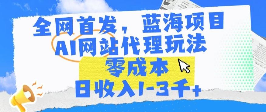 全网首发，蓝海项目，AI网站代理玩法，零成本日收入1-3千+【揭秘】-昀创网