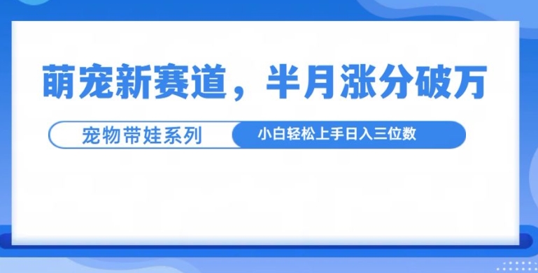 萌宠新赛道，萌宠带娃，半月涨粉10万+，小白轻松入手【揭秘】-昀创网