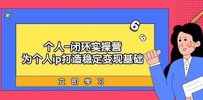 个人闭环实操营：个人ip打造稳定变现基础，带你落地个人的商业变现课-昀创网