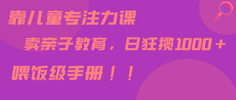 靠儿童专注力课程售卖亲子育儿课程，日暴力狂揽1000+，喂饭手册分享-昀创网