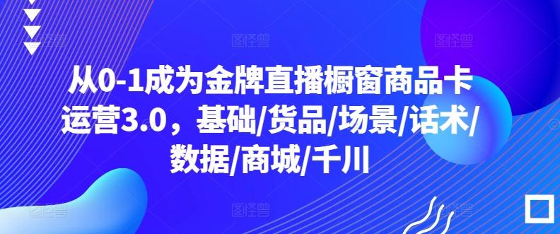 从0-1成为金牌直播橱窗商品卡运营3.0，基础/货品/场景/话术/数据/商城/千川-昀创网