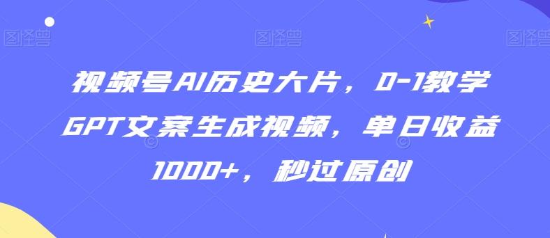 视频号AI历史大片，0-1教学GPT文案生成视频，单日收益1000+，秒过原创【揭秘】-昀创网