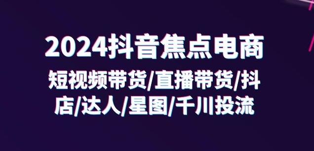 2024抖音焦点电商：短视频带货/直播带货/抖店/达人/星图/千川投流/32节课-昀创网