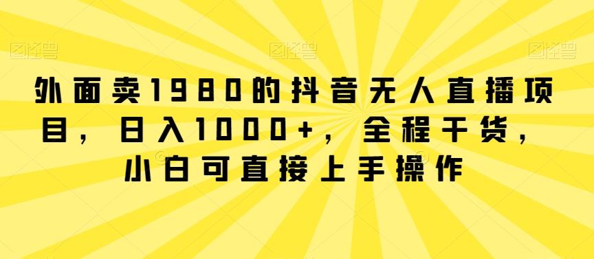 外面卖1980的抖音无人直播项目，日入1000+，全程干货，小白可直接上手操作【揭秘】-昀创网