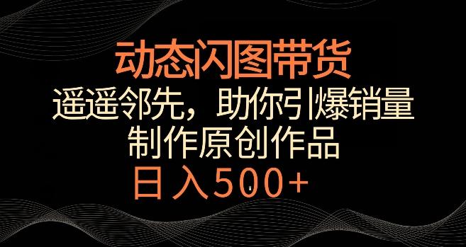 动态闪图带货，遥遥领先，冷门玩法，助你轻松引爆销量，日赚500+【揭秘】-昀创网