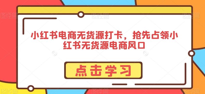 小红书电商无货源打卡，抢先占领小红书无货源电商风口-昀创网