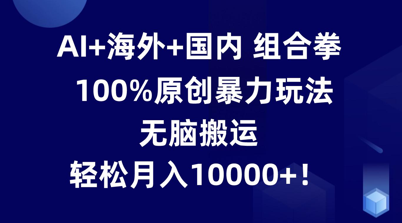 AI+海外+国内组合拳，100%原创暴力玩法，无脑搬运，轻松月入10000+！-昀创网