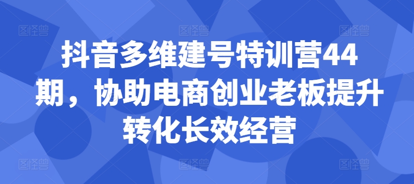 抖音多维建号特训营44期，协助电商创业老板提升转化长效经营-昀创网