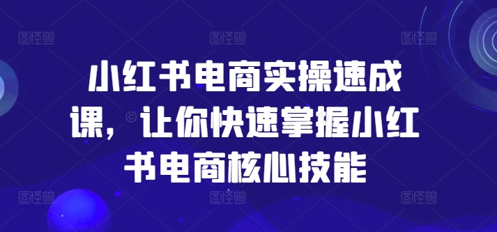 小红书电商实操速成课，让你快速掌握小红书电商核心技能-昀创网