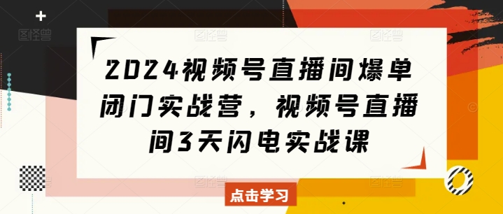 2024视频号直播间爆单闭门实战营，视频号直播间3天闪电实战课-昀创网