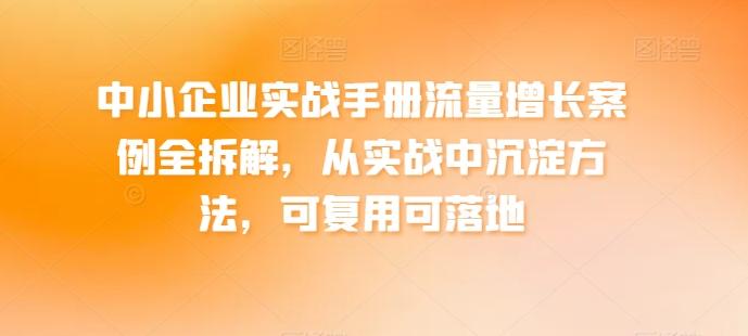 中小企业实战手册流量增长案例全拆解，从实战中沉淀方法，可复用可落地-昀创网