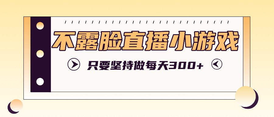 不露脸直播小游戏项目玩法，只要坚持做，轻松实现每天300+-昀创网